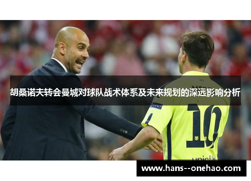 胡桑诺夫转会曼城对球队战术体系及未来规划的深远影响分析 胡桑诺夫转会曼城对球队战术体系及未来规划的深远影响分析