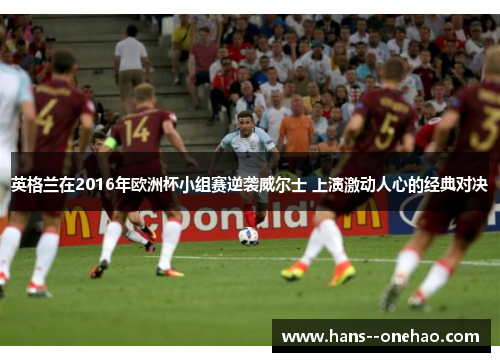 英格兰在2016年欧洲杯小组赛逆袭威尔士 上演激动人心的经典对决 英格兰在2016年欧洲杯小组赛逆袭威尔士 上演激动人心的经典对决
