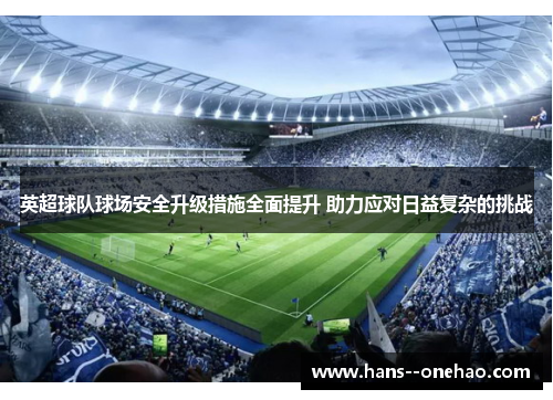 英超球队球场安全升级措施全面提升 助力应对日益复杂的挑战