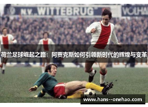 荷兰足球崛起之路:阿贾克斯如何引领新时代的辉煌与变革 荷兰足球崛起之路:阿贾克斯如何引领新时代的辉煌与变革