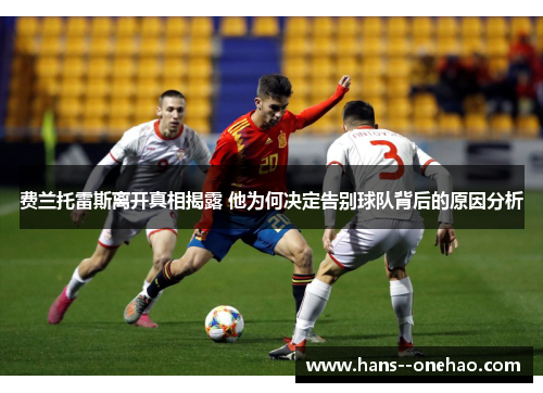 费兰托雷斯离开真相揭露 他为何决定告别球队背后的原因分析 费兰托雷斯离开真相揭露 他为何决定告别球队背后的原因分析