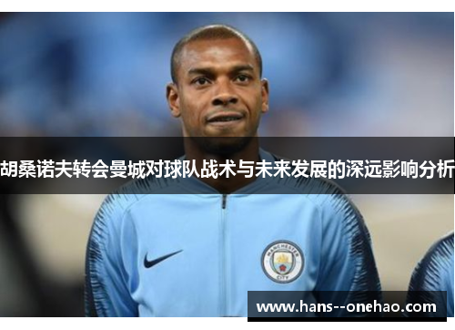 胡桑诺夫转会曼城对球队战术与未来发展的深远影响分析
