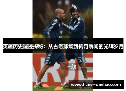 英超历史遗迹探秘：从古老球场到传奇瞬间的光辉岁月