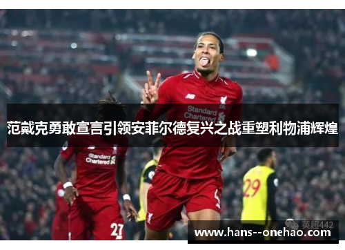 范戴克勇敢宣言引领安菲尔德复兴之战重塑利物浦辉煌 范戴克勇敢宣言引领安菲尔德复兴之战重塑利物浦辉煌
