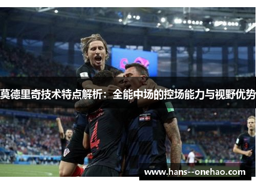 莫德里奇技术特点解析：全能中场的控场能力与视野优势