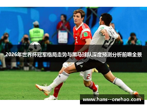 2026年世界杯冠军格局走势与黑马球队深度预测分析前瞻全景