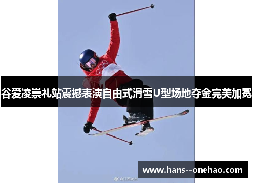 谷爱凌崇礼站震撼表演自由式滑雪U型场地夺金完美加冕