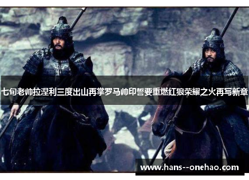 七旬老帅拉涅利三度出山再掌罗马帅印誓要重燃红狼荣耀之火再写新章