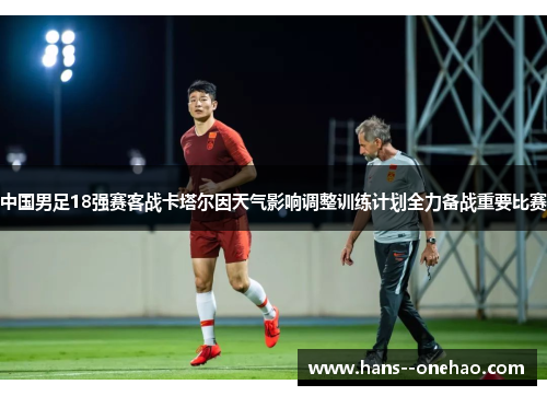 中国男足18强赛客战卡塔尔因天气影响调整训练计划全力备战重要比赛