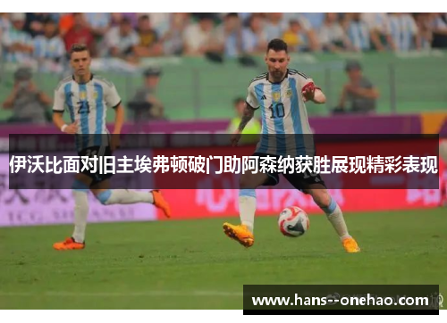 伊沃比面对旧主埃弗顿破门助阿森纳获胜展现精彩表现