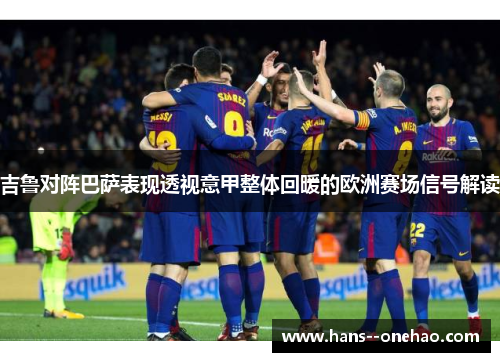 吉鲁对阵巴萨表现透视意甲整体回暖的欧洲赛场信号解读