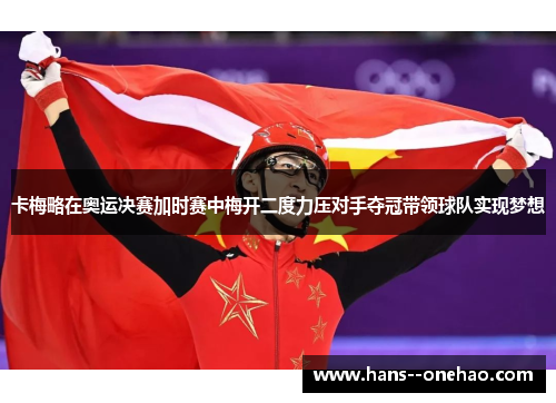 卡梅略在奥运决赛加时赛中梅开二度力压对手夺冠带领球队实现梦想