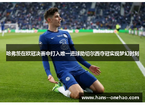 哈弗茨在欧冠决赛中打入唯一进球助切尔西夺冠实现梦幻时刻