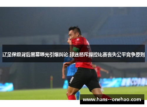 辽足保级背后黑幕曝光引爆舆论 球迷怒斥操控比赛丧失公平竞争原则