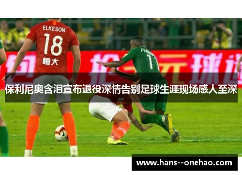 保利尼奥含泪宣布退役深情告别足球生涯现场感人至深