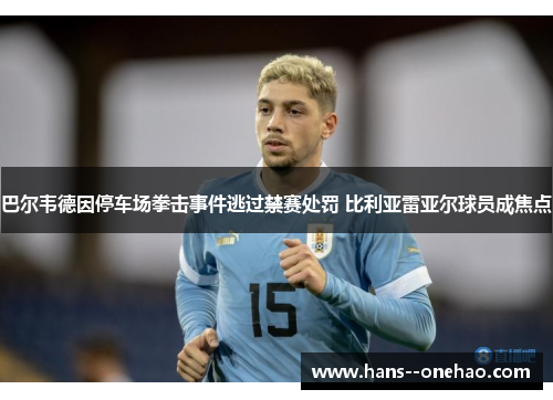巴尔韦德因停车场拳击事件逃过禁赛处罚 比利亚雷亚尔球员成焦点 巴尔韦德因停车场拳击事件逃过禁赛处罚 比利亚雷亚尔球员成焦点