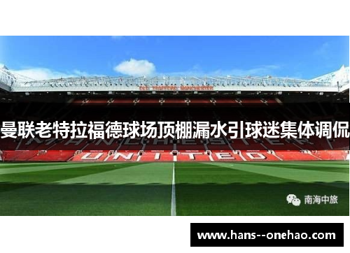 曼联老特拉福德球场顶棚漏水引球迷集体调侃