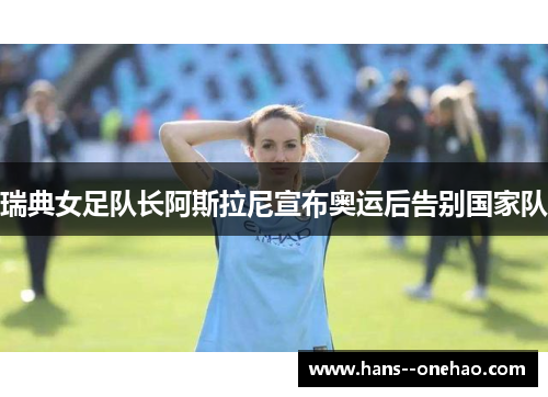 瑞典女足队长阿斯拉尼宣布奥运后告别国家队 瑞典女足队长阿斯拉尼宣布奥运后告别国家队